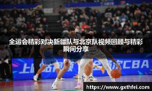 全运会精彩对决新疆队与北京队视频回顾与精彩瞬间分享