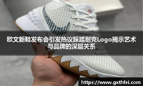 欧文新鞋发布会引发热议踩踏耐克Logo揭示艺术与品牌的深层关系